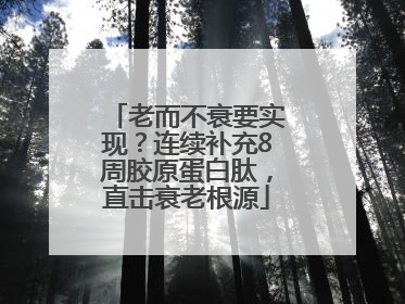 老而不衰要实现？连续补充8周胶原蛋白肽，直击衰老根源