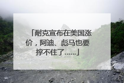 耐克宣布在美国涨价，阿迪、彪马也要撑不住了……