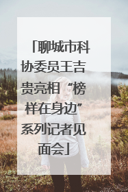 聊城市科协委员王吉贵亮相“榜样在身边”系列记者见面会
