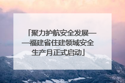 聚力护航安全发展——福建省住建领域安全生产月正式启动