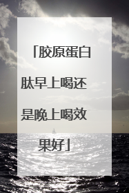 胶原蛋白肽早上喝还是晚上喝效果好