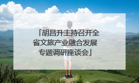 胡昌升主持召开全省文旅产业融合发展专题调研座谈会