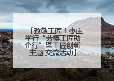 致敬工匠！枣庄举行“劳模工匠助企行”暨工匠创新主题 交流活动