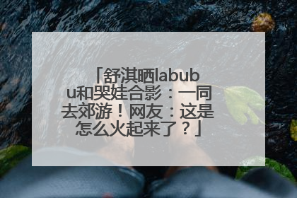 舒淇晒labubu和哭娃合影：一同去郊游！网友：这是怎么火起来了？