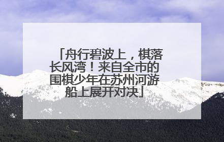 舟行碧波上，棋落长风湾！来自全市的围棋少年在苏州河游船上展开对决