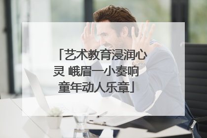 艺术教育浸润心灵 峨眉一小奏响童年动人乐章