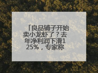 良品铺子开始卖小龙虾了？去年净利润下滑125%，专家称转型极为关键