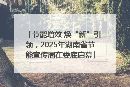 节能增效 焕“新”引领，2025年湖南省节能宣传周在娄底启幕