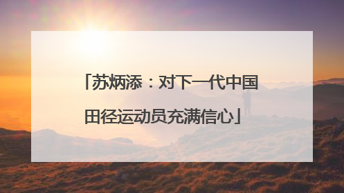 苏炳添：对下一代中国田径运动员充满信心