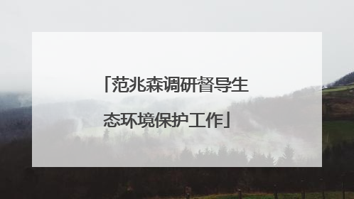 范兆森调研督导生态环境保护工作