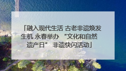 融入现代生活 古老非遗焕发生机 永春举办 “文化和自然遗产日” 非遗快闪活动