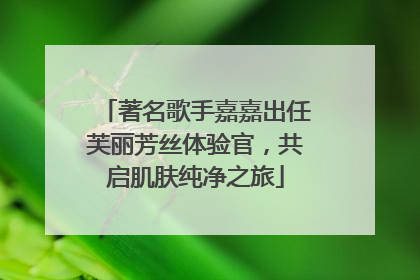 著名歌手嘉嘉出任芙丽芳丝体验官，共启肌肤纯净之旅