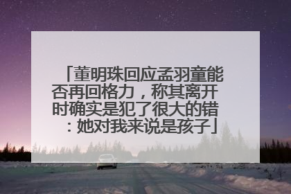 董明珠回应孟羽童能否再回格力，称其离开时确实是犯了很大的错：她对我来说是孩子