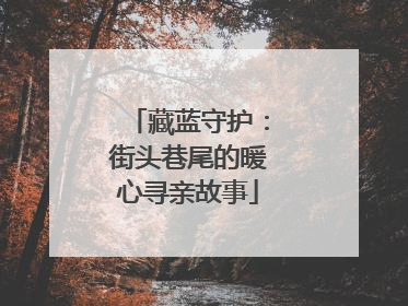 藏蓝守护：街头巷尾的暖心寻亲故事