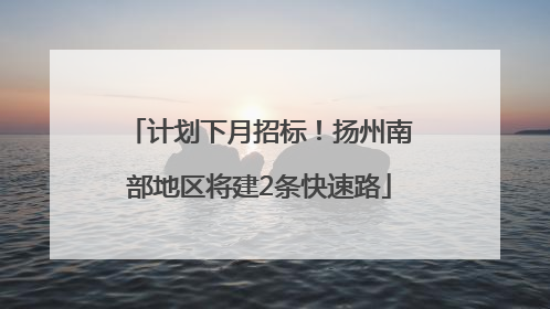 计划下月招标！扬州南部地区将建2条快速路