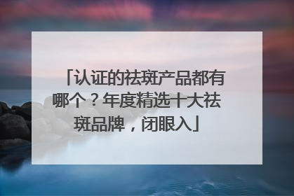 认证的祛斑产品都有哪个？年度精选十大祛斑品牌，闭眼入