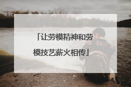 让劳模精神和劳模技艺薪火相传
