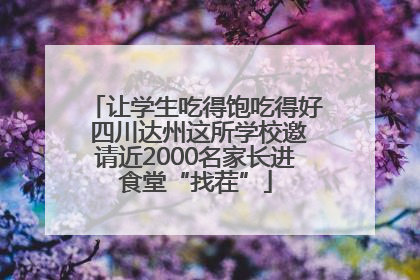 让学生吃得饱吃得好 四川达州这所学校邀请近2000名家长进食堂“找茬”