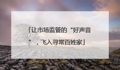 让市场监管的“好声音”，飞入寻常百姓家