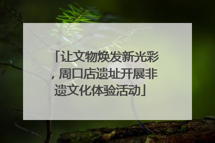让文物焕发新光彩，周口店遗址开展非遗文化体验活动