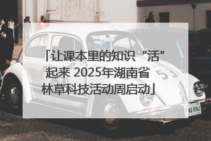 让课本里的知识“活”起来 2025年湖南省林草科技活动周启动
