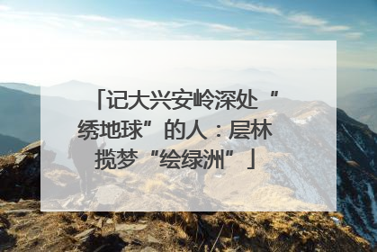 记大兴安岭深处“绣地球”的人：层林揽梦“绘绿洲”