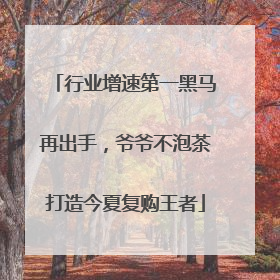 行业增速第一黑马再出手，爷爷不泡茶打造今夏复购王者
