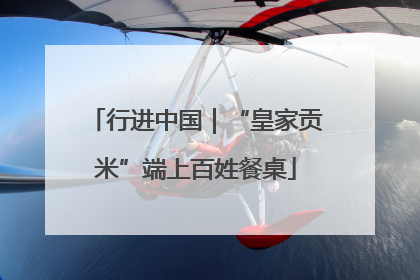 行进中国｜“皇家贡米”端上百姓餐桌