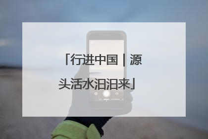 行进中国｜源头活水汩汩来
