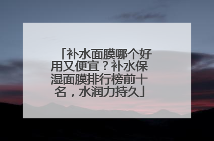 补水面膜哪个好用又便宜？补水保湿面膜排行榜前十名，水润力持久
