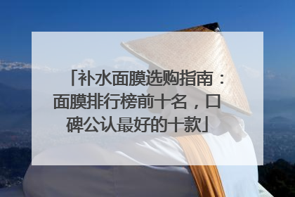 补水面膜选购指南：面膜排行榜前十名，口碑公认最好的十款