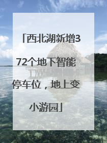 西北湖新增372个地下智能停车位，地上变小游园