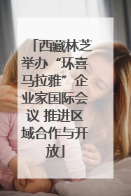 西藏林芝举办“环喜马拉雅”企业家国际会议 推进区域合作与开放