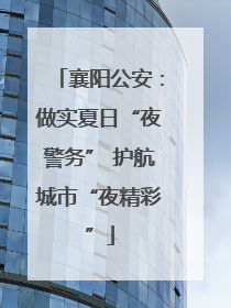 襄阳公安：做实夏日“夜警务” 护航城市“夜精彩”