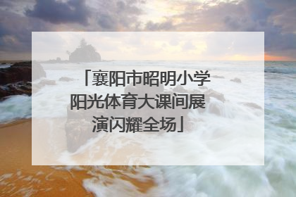 襄阳市昭明小学阳光体育大课间展演闪耀全场