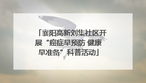 襄阳高新刘集社区开展“癌症早预防 健康早准备”科普活动