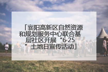 襄阳高新区自然资源和规划服务中心联合基层社区开展“6·25”土地日宣传活动