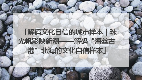 解码文化自信的城市样本｜珠光帆影映新潮——解码“海丝古港”北海的文化自信样本