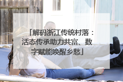 解码浙江传统村落：活态传承助力共富、数字赋能唤醒乡愁