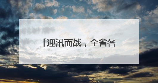 迎汛而战，全省各级公路部门全力以赴保障公路安全畅通