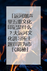 运河潮声里五重文化印记是什么？大运河文化讲习所主题宣讲为市民揭秘
