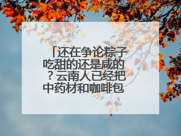 还在争论粽子吃甜的还是咸的？云南人已经把中药材和咖啡包进粽子了……