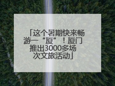 这个暑期快来畅游一“厦”！厦门推出3000多场次文旅活动
