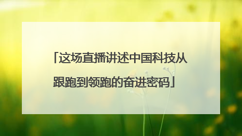 这场直播讲述中国科技从跟跑到领跑的奋进密码