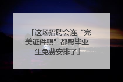 这场招聘会连“完美证件照”都帮毕业生免费安排了