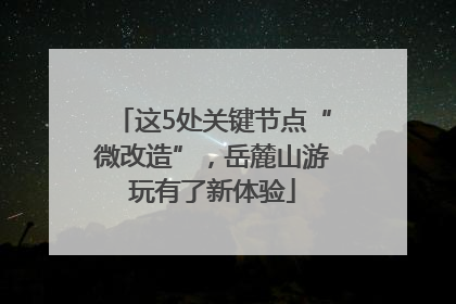 这5处关键节点“微改造”，岳麓山游玩有了新体验