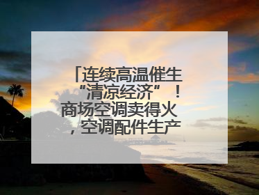 连续高温催生“清凉经济”！商场空调卖得火，空调配件生产商马力全开