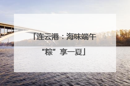 连云港：海味端午 “粽”享一夏