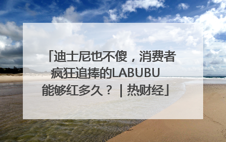 迪士尼也不傻，消费者疯狂追捧的LABUBU能够红多久？｜热财经