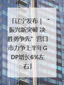 辽宁发布｜“振兴新突破 决胜勇争先”营口市力争上半年GDP增长6%左右